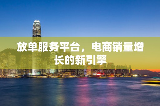 放单服务平台，电商销量增长的新引擎