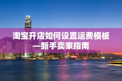 淘宝开店如何设置运费模板—新手卖家指南