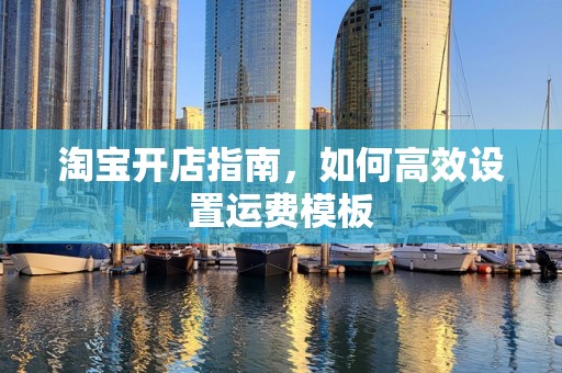 淘宝开店指南，如何高效设置运费模板