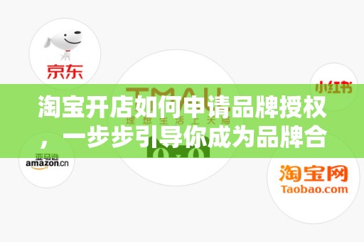 淘宝开店如何申请品牌授权，一步步引导你成为品牌合作伙伴