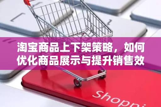 淘宝商品上下架策略，如何优化商品展示与提升销售效率