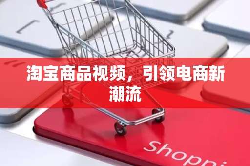淘宝商品视频，引领电商新潮流