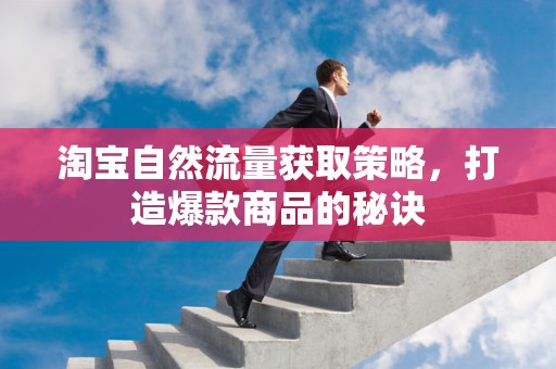 淘宝自然流量获取策略，打造爆款商品的秘诀