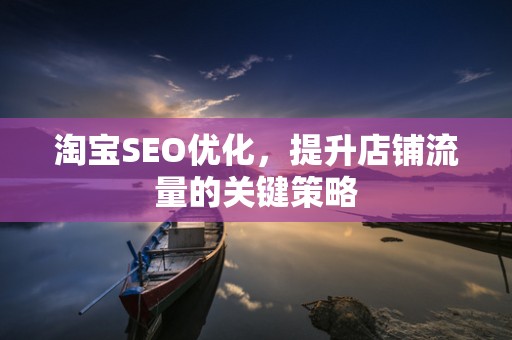 淘宝SEO优化，提升店铺流量的关键策略