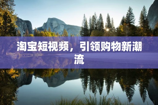 淘宝短视频，引领购物新潮流