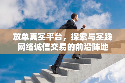放单真实平台，探索与实践网络诚信交易的前沿阵地