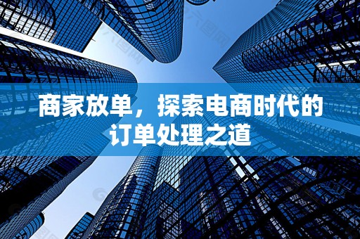 商家放单，探索电商时代的订单处理之道