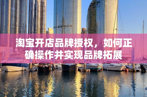 淘宝开店品牌授权，如何正确操作并实现品牌拓展