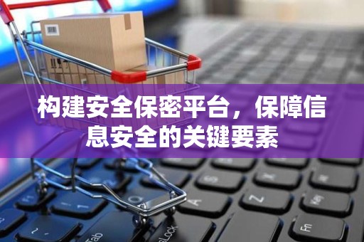 构建安全保密平台，保障信息安全的关键要素