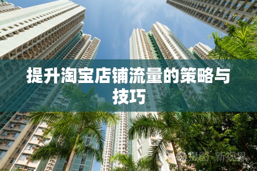提升淘宝店铺流量的策略与技巧