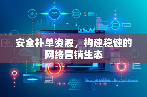 安全补单资源，构建稳健的网络营销生态