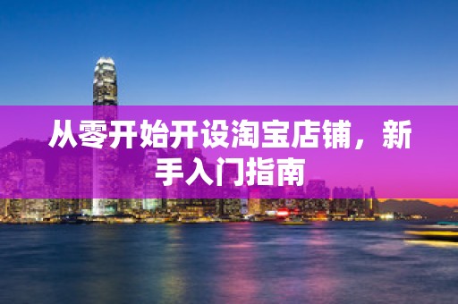从零开始开设淘宝店铺，新手入门指南