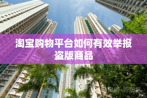 淘宝购物平台如何有效举报盗版商品