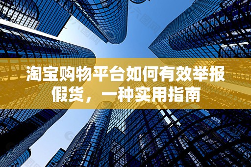 淘宝购物平台如何有效举报假货，一种实用指南