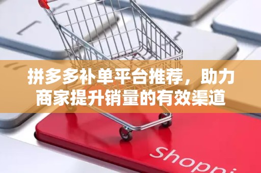 拼多多补单平台推荐，助力商家提升销量的有效渠道