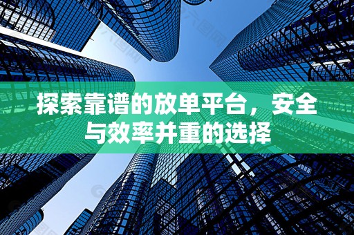 探索靠谱的放单平台，安全与效率并重的选择
