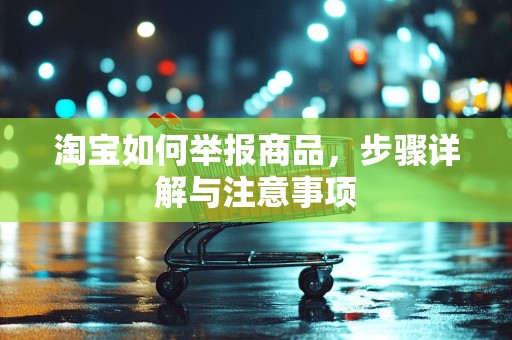 淘宝如何举报商品，步骤详解与注意事项