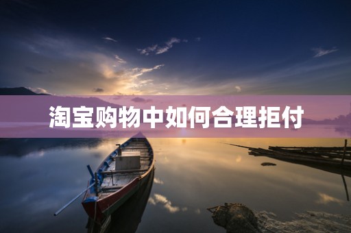 淘宝购物中如何合理拒付