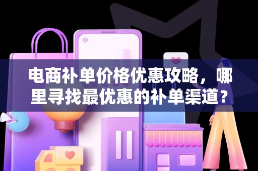 电商补单价格优惠攻略，哪里寻找最优惠的补单渠道？