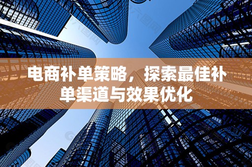 电商补单策略，探索最佳补单渠道与效果优化