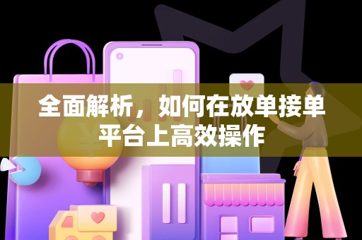 全面解析，如何在放单接单平台上高效操作