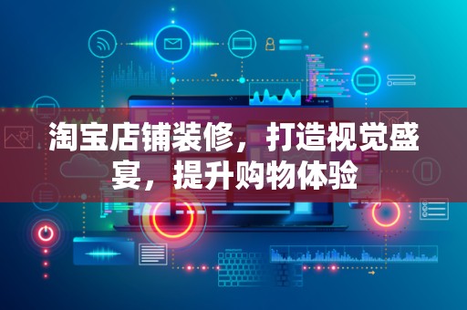 淘宝店铺装修，打造视觉盛宴，提升购物体验