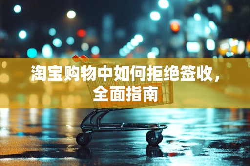 淘宝购物中如何拒绝签收，全面指南