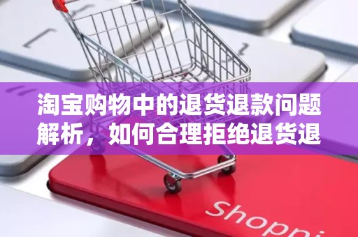 淘宝购物中的退货退款问题解析，如何合理拒绝退货退款