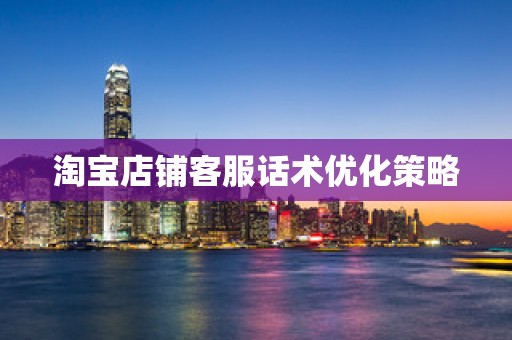 淘宝店铺客服话术优化策略