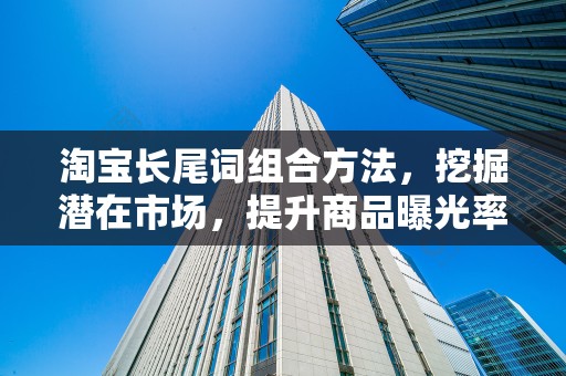 淘宝长尾词组合方法，挖掘潜在市场，提升商品曝光率