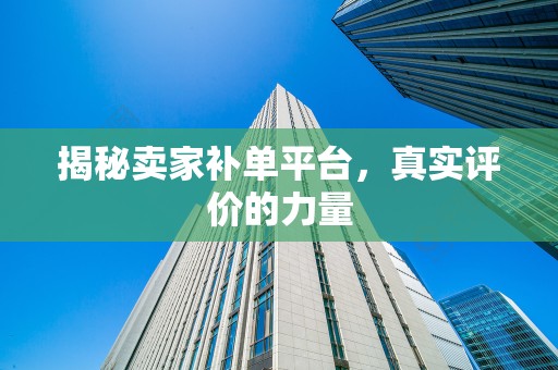 揭秘卖家补单平台，真实评价的力量