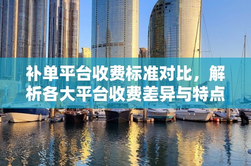 补单平台收费标准对比，解析各大平台收费差异与特点