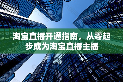 淘宝直播开通指南，从零起步成为淘宝直播主播