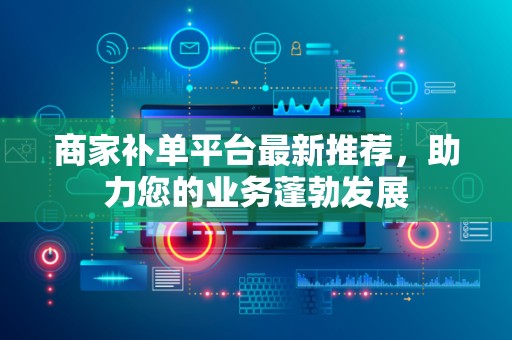商家补单平台最新推荐，助力您的业务蓬勃发展