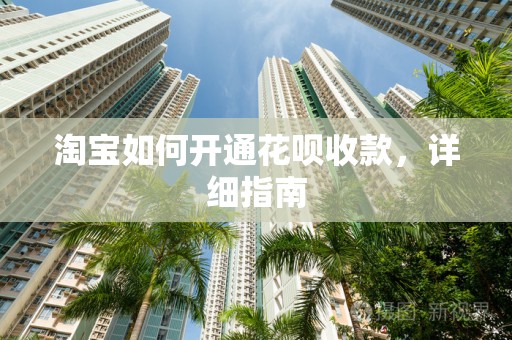 淘宝如何开通花呗收款，详细指南