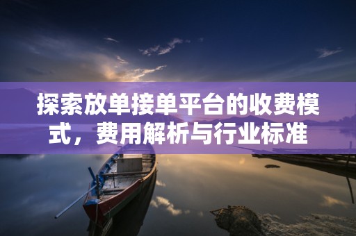 探索放单接单平台的收费模式，费用解析与行业标准