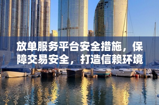 放单服务平台安全措施，保障交易安全，打造信赖环境