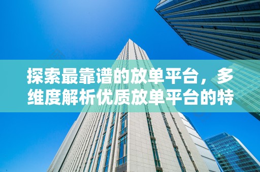 探索最靠谱的放单平台，多维度解析优质放单平台的特点