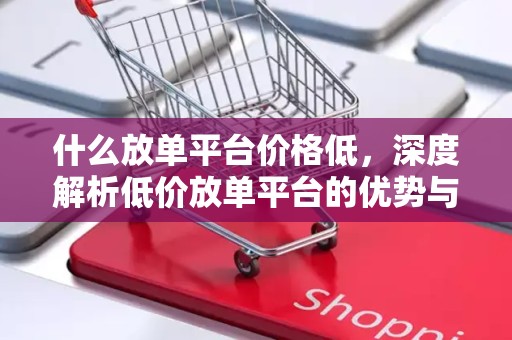 什么放单平台价格低，深度解析低价放单平台的优势与特点