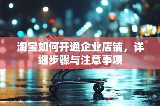 淘宝如何开通企业店铺，详细步骤与注意事项