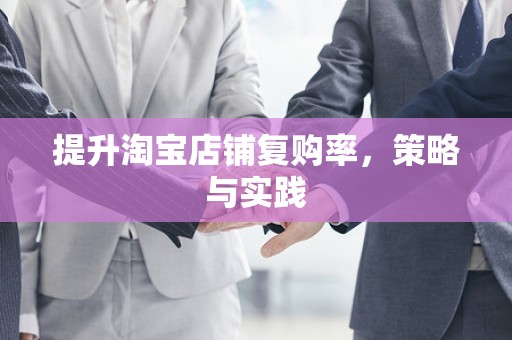 提升淘宝店铺复购率，策略与实践