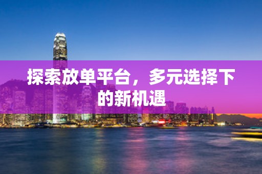 探索放单平台，多元选择下的新机遇