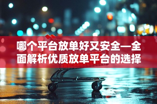哪个平台放单好又安全—全面解析优质放单平台的选择