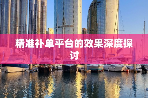 精准补单平台的效果深度探讨