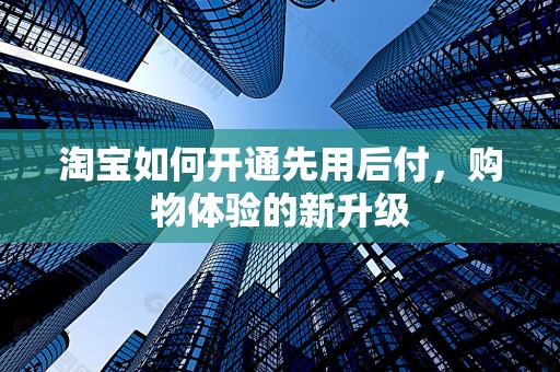 淘宝如何开通先用后付，购物体验的新升级