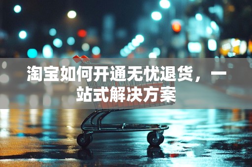 淘宝如何开通无忧退货，一站式解决方案