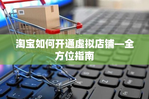淘宝如何开通虚拟店铺—全方位指南