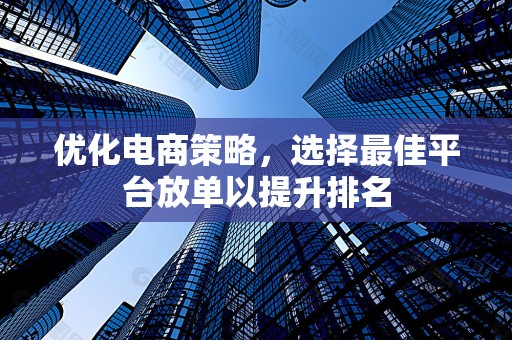 优化电商策略，选择最佳平台放单以提升排名