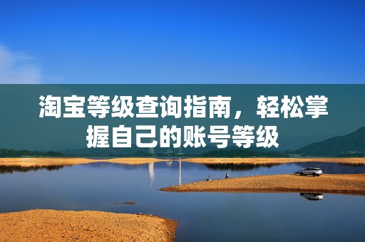 淘宝等级查询指南，轻松掌握自己的账号等级