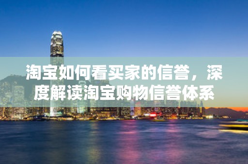 淘宝如何看买家的信誉，深度解读淘宝购物信誉体系